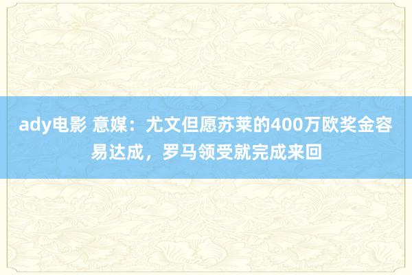 ady电影 意媒:尤文但愿苏莱的400万欧奖金容易达成,罗马领受就完成来回