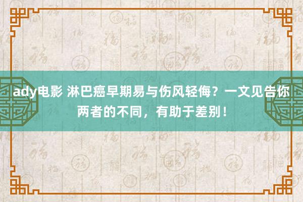 ady电影 淋巴癌早期易与伤风轻侮？一文见告你两者的不同，有助于差别！