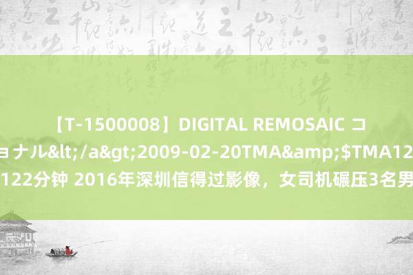 【T-1500008】DIGITAL REMOSAIC コスプレインターナショナル</a>2009-02-20TMA&$TMA122分钟 2016年深圳信得过影像，女司机碾压3名男童，过后没去拜谒一次