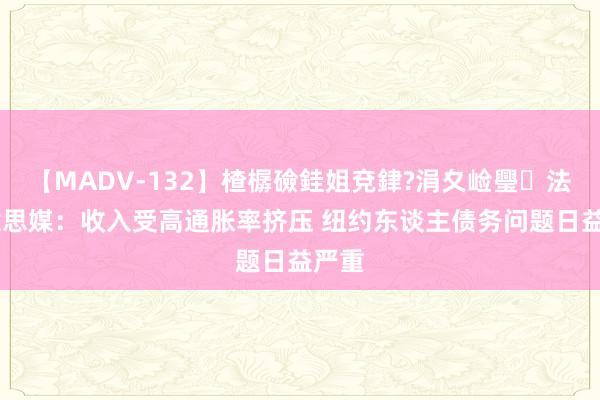 【MADV-132】楂樼礆銈姐兗銉?涓夊崄璺法 好意思媒：收入受高通胀率挤压 纽约东谈主债务问题日益严重