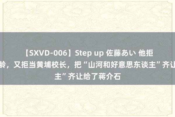 【SXVD-006】Step up 佐藤あい 他拒娶宋好意思龄，又拒当黄埔校长，把“山河和好意思东谈主”齐让给了蒋介石