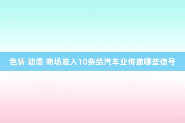 色情 动漫 商场准入10条给汽车业传递哪些信号