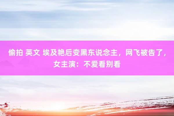 偷拍 英文 埃及艳后变黑东说念主，网飞被告了，女主演：不爱看别看