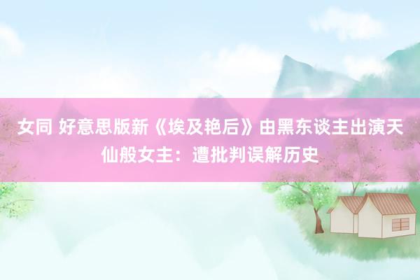 女同 好意思版新《埃及艳后》由黑东谈主出演天仙般女主：遭批判误解历史