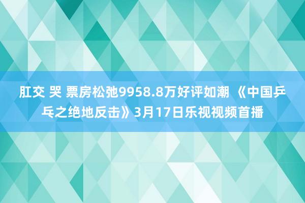 肛交 哭 票房松弛9958.8万好评如潮 《中国乒乓之绝地反击》3月17日乐视视频首播
