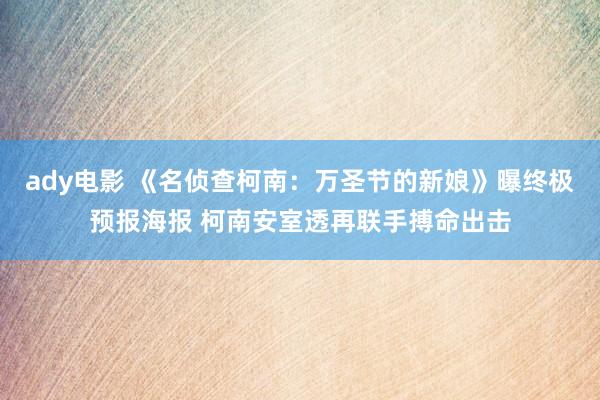 ady电影 《名侦查柯南：万圣节的新娘》曝终极预报海报 柯南安室透再联手搏命出击