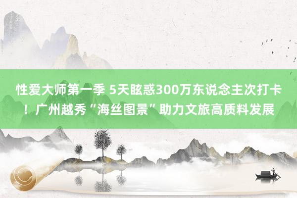 性爱大师第一季 5天眩惑300万东说念主次打卡！广州越秀“海丝图景”助力文旅高质料发展