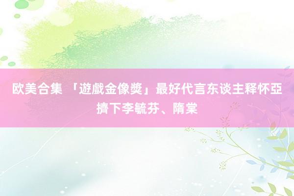 欧美合集 「遊戲金像獎」最好代言东谈主　释怀亞擠下李毓芬、隋棠