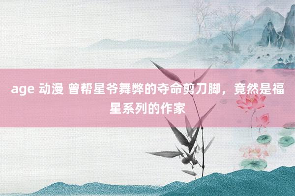 age 动漫 曾帮星爷舞弊的夺命剪刀脚，竟然是福星系列的作家