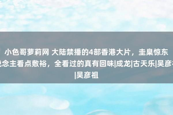 小色哥萝莉网 大陆禁播的4部香港大片，圭臬惊东说念主看点敷裕，全看过的真有回味|成龙|古天乐|吴彦祖
