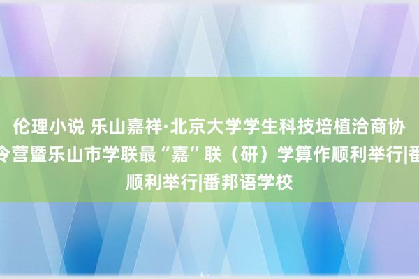 伦理小说 乐山嘉祥·北京大学学生科技培植洽商协会芽盼冬令营暨乐山市学联最“嘉”联（研）学算作顺利举行|番邦语学校