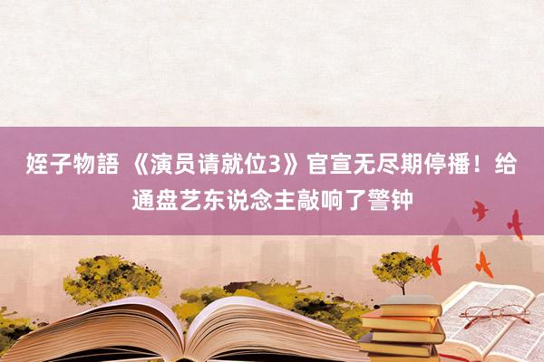 姪子物語 《演员请就位3》官宣无尽期停播！给通盘艺东说念主敲响了警钟