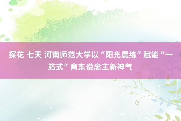 探花 七天 河南师范大学以“阳光晨练”赋能“一站式”育东说念主新神气