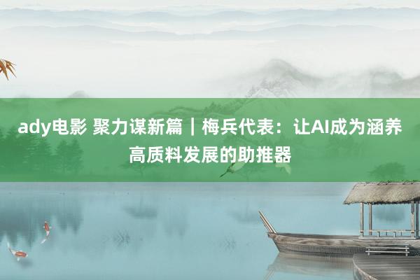 ady电影 聚力谋新篇｜梅兵代表：让AI成为涵养高质料发展的助推器