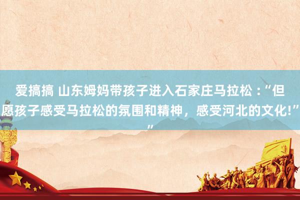 爱搞搞 山东姆妈带孩子进入石家庄马拉松 :“但愿孩子感受马拉松的氛围和精神，感受河北的文化!”