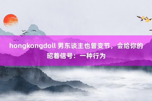hongkongdoll 男东谈主也曾变节，会给你的昭着信号：一种行为