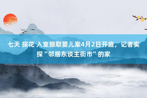 七天 探花 入室掠取婴儿案4月2日开庭，记者实探“邻居东谈主街市”的家