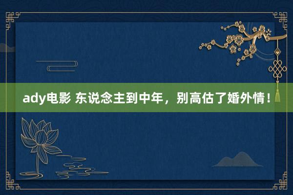 ady电影 东说念主到中年，别高估了婚外情！
