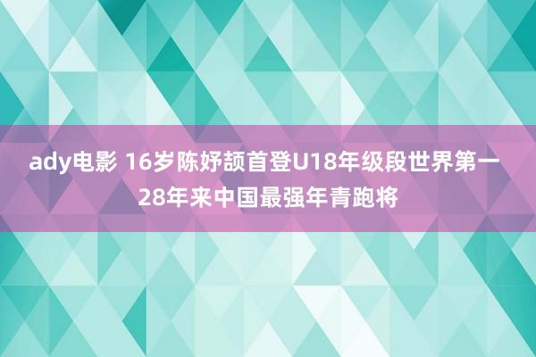 ady电影 16岁陈妤颉首登U18年级段世界第一 28年来中国最强年青跑将