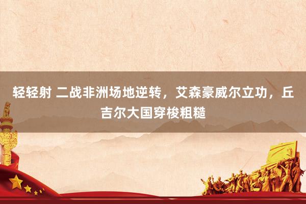 轻轻射 二战非洲场地逆转，艾森豪威尔立功，丘吉尔大国穿梭粗糙