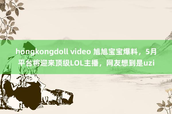 hongkongdoll video 旭旭宝宝爆料，5月平台将迎来顶级LOL主播，网友想到是uzi