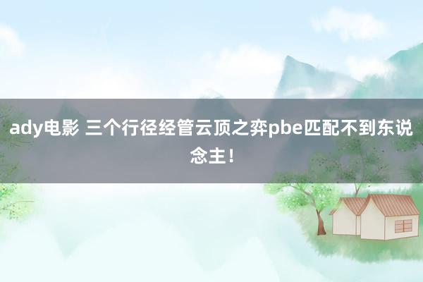 ady电影 三个行径经管云顶之弈pbe匹配不到东说念主！