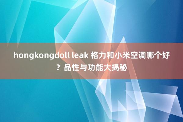 hongkongdoll leak 格力和小米空调哪个好？品性与功能大揭秘
