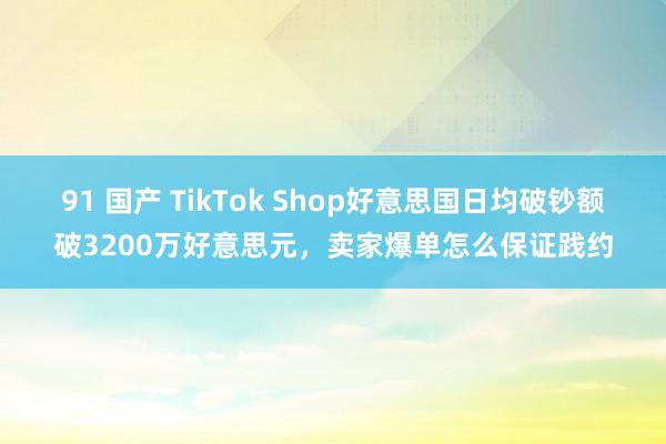 91 国产 TikTok Shop好意思国日均破钞额破3200万好意思元，卖家爆单怎么保证践约