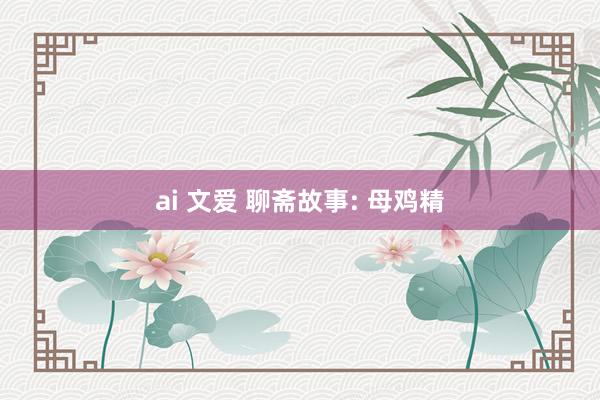 ai 文爱 聊斋故事: 母鸡精