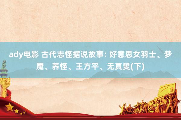 ady电影 古代志怪据说故事: 好意思女羽士、梦魇、荞怪、王方平、无真叟(下)