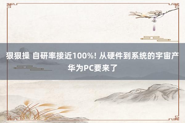 狠狠操 自研率接近100%! 从硬件到系统的宇宙产华为PC要来了