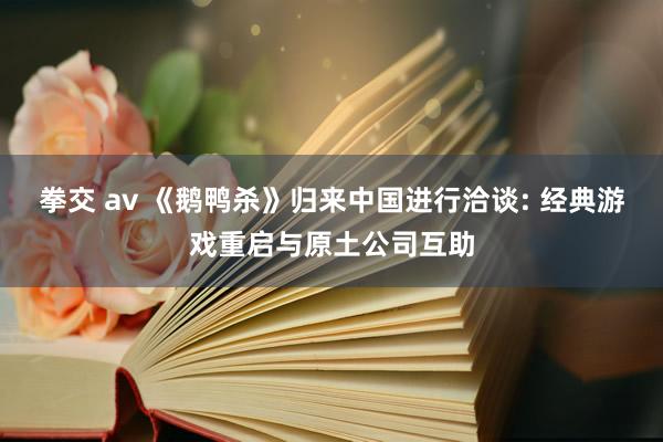 拳交 av 《鹅鸭杀》归来中国进行洽谈: 经典游戏重启与原土公司互助