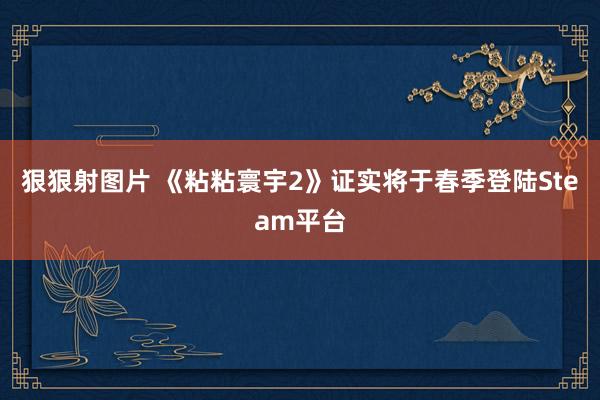 狠狠射图片 《粘粘寰宇2》证实将于春季登陆Steam平台