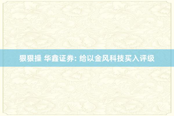 狠狠操 华鑫证券: 给以金风科技买入评级