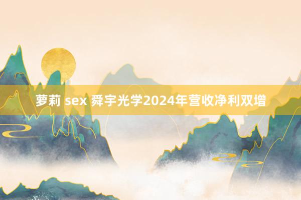 萝莉 sex 舜宇光学2024年营收净利双增