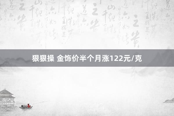 狠狠操 金饰价半个月涨122元/克