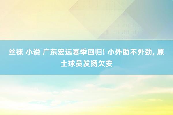 丝袜 小说 广东宏远赛季回归! 小外助不外劲， 原土球员发扬欠安