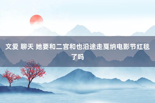 文爱 聊天 她要和二宫和也沿途走戛纳电影节红毯了吗
