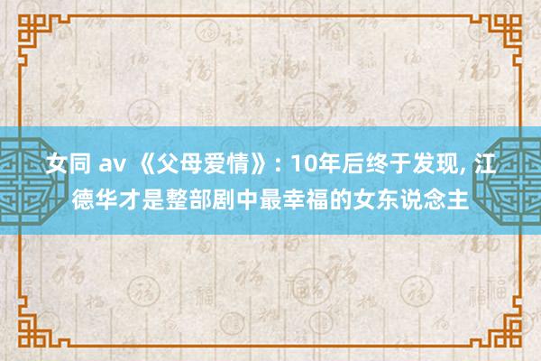 女同 av 《父母爱情》: 10年后终于发现， 江德华才是整部剧中最幸福的女东说念主