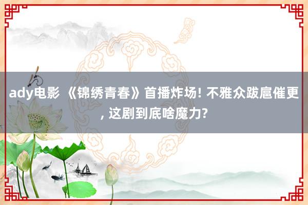 ady电影 《锦绣青春》首播炸场! 不雅众跋扈催更， 这剧到底啥魔力?