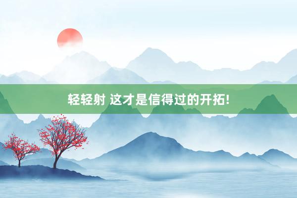 轻轻射 这才是信得过的开拓!
