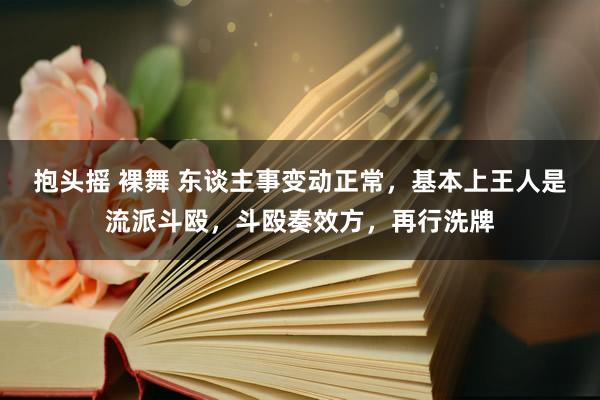 抱头摇 裸舞 东谈主事变动正常，基本上王人是流派斗殴，斗殴奏效方，再行洗牌