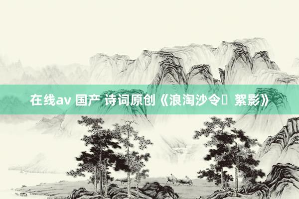 在线av 国产 诗词原创《浪淘沙令・絮影》