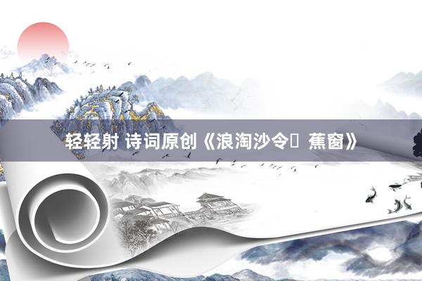轻轻射 诗词原创《浪淘沙令・蕉窗》
