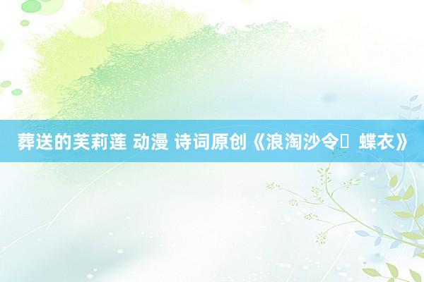 葬送的芙莉莲 动漫 诗词原创《浪淘沙令・蝶衣》