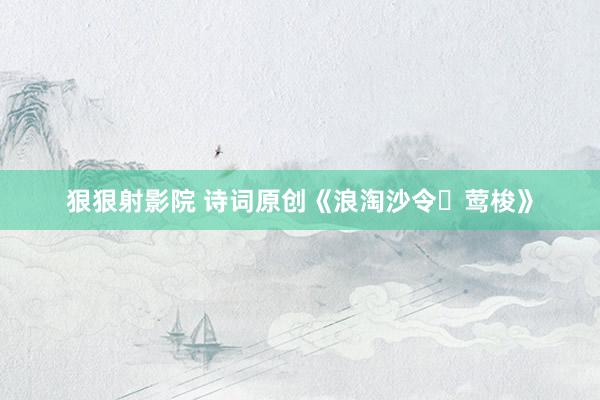 狠狠射影院 诗词原创《浪淘沙令・莺梭》