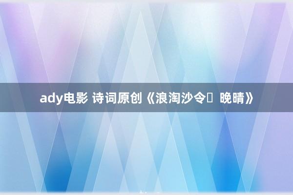 ady电影 诗词原创《浪淘沙令・晚晴》