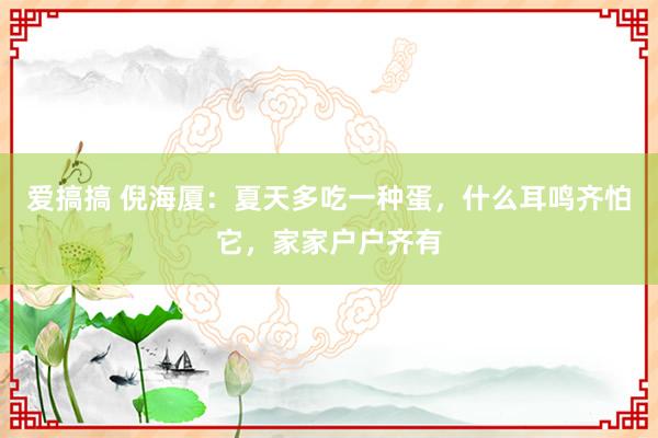 爱搞搞 倪海厦：夏天多吃一种蛋，什么耳鸣齐怕它，家家户户齐有