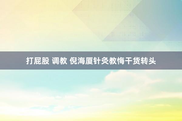打屁股 调教 倪海厦针灸教悔干货转头