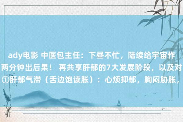 ady电影 中医包主任：下昼不忙，陆续给宇宙作念公益舌诊！发了就看，两分钟出后果！ 再共享肝郁的7大发展阶段，以及对应舌象：①肝郁气滞（舌边饱读胀）：心烦抑郁，胸闷胁胀，嗳气——柴胡疏肝芄②肝郁克脾（...